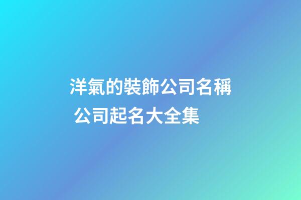 洋氣的裝飾公司名稱 公司起名大全集-第1張-公司起名-玄機派